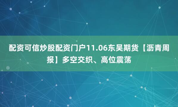 配资可信炒股配资门户11.06东吴期货【沥青周报】多空交织、高位震荡