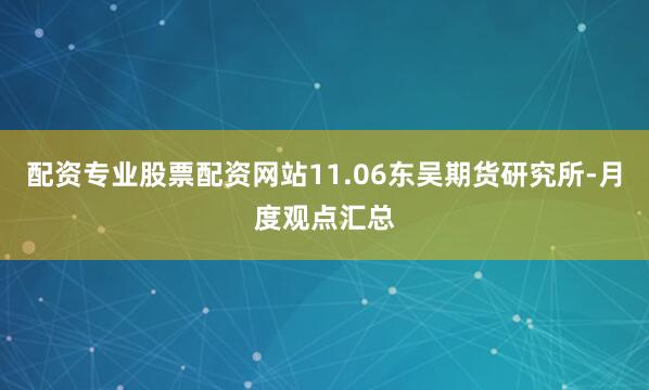 配资专业股票配资网站11.06东吴期货研究所-月度观点汇总