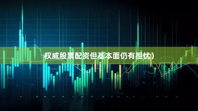 权威股票配资但基本面仍有担忧）
