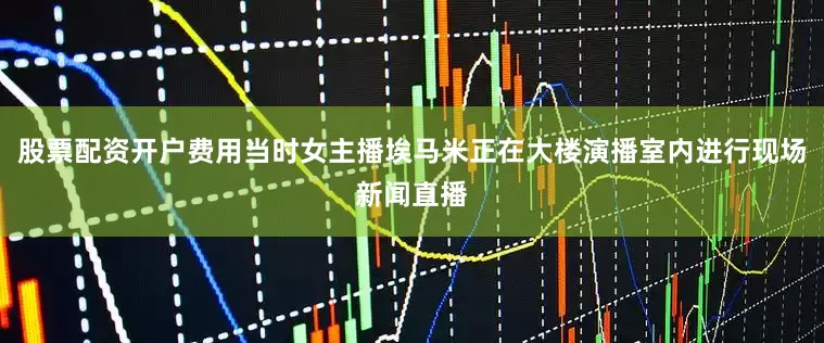 股票配资开户费用当时女主播埃马米正在大楼演播室内进行现场新闻直播