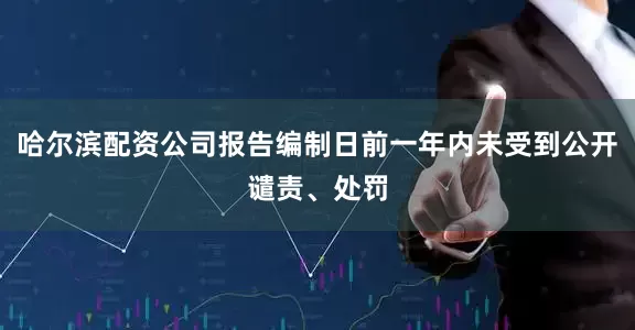 哈尔滨配资公司报告编制日前一年内未受到公开谴责、处罚