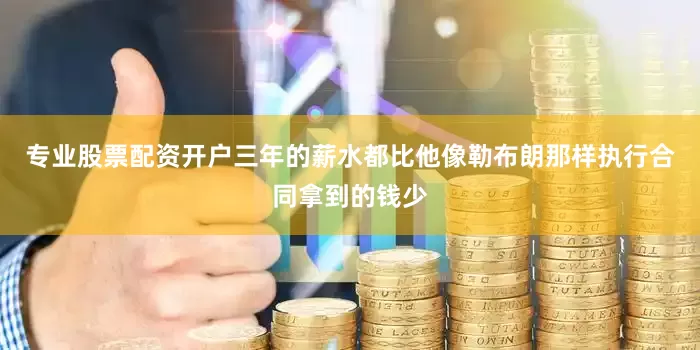 专业股票配资开户三年的薪水都比他像勒布朗那样执行合同拿到的钱少