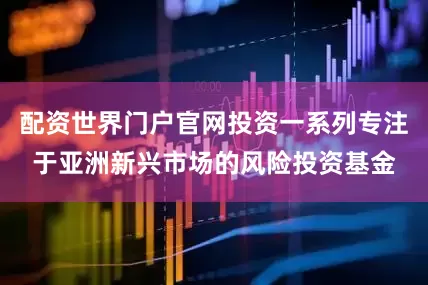 配资世界门户官网投资一系列专注于亚洲新兴市场的风险投资基金