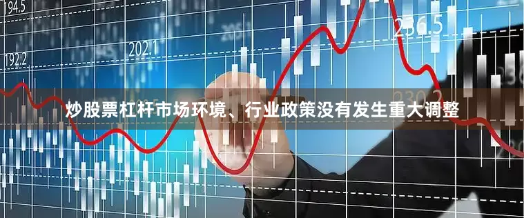 炒股票杠杆市场环境、行业政策没有发生重大调整