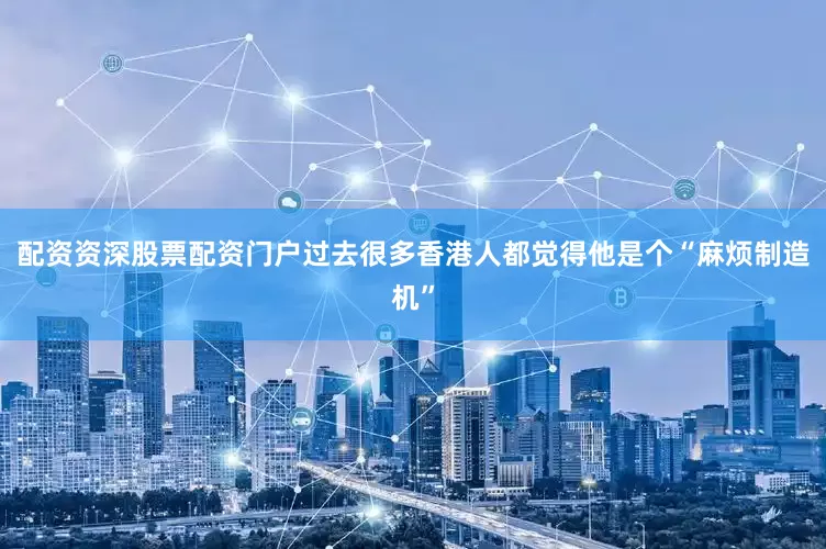 配资资深股票配资门户过去很多香港人都觉得他是个“麻烦制造机”