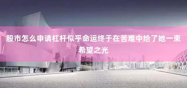 股市怎么申请杠杆似乎命运终于在苦难中给了她一束希望之光