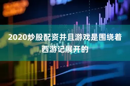 2020炒股配资并且游戏是围绕着西游记展开的