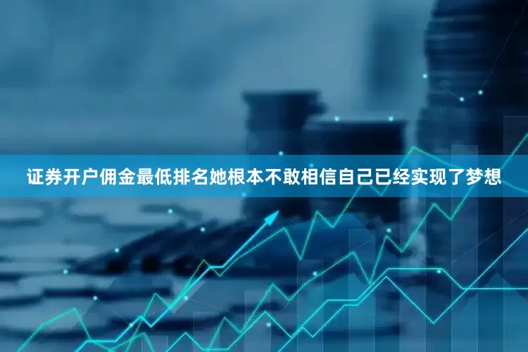 证券开户佣金最低排名她根本不敢相信自己已经实现了梦想