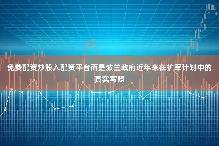 免费配资炒股入配资平台而是波兰政府近年来在扩军计划中的真实写照