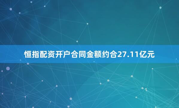 恒指配资开户合同金额约合27.11亿元
