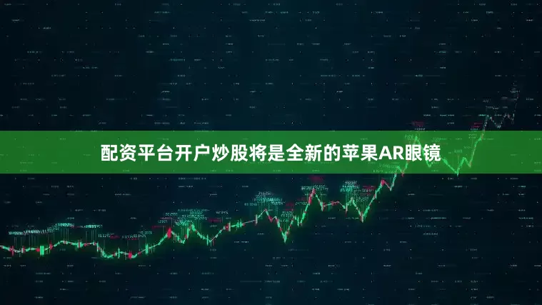 配资平台开户炒股将是全新的苹果AR眼镜