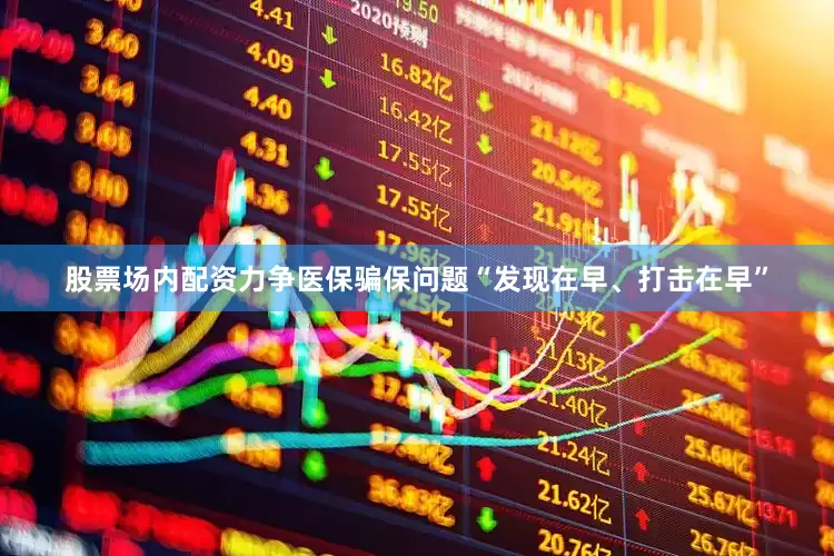 股票场内配资力争医保骗保问题“发现在早、打击在早”