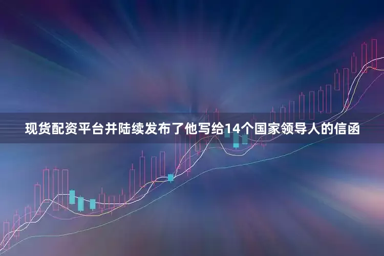 现货配资平台并陆续发布了他写给14个国家领导人的信函