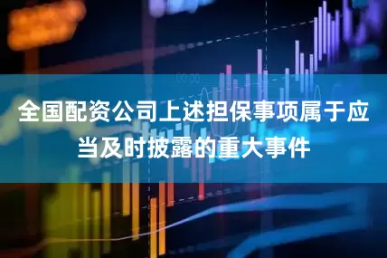 全国配资公司上述担保事项属于应当及时披露的重大事件