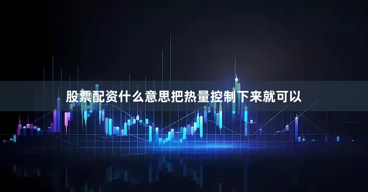 股票配资什么意思把热量控制下来就可以