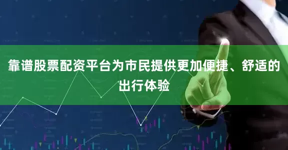 靠谱股票配资平台为市民提供更加便捷、舒适的出行体验