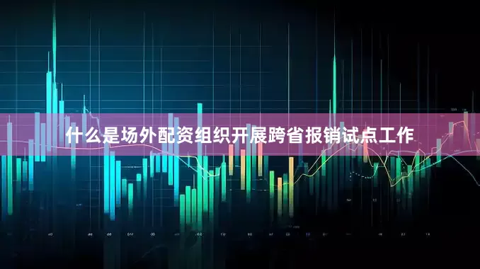 什么是场外配资组织开展跨省报销试点工作