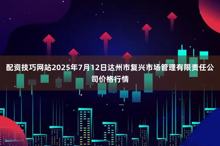 配资技巧网站2025年7月12日达州市复兴市场管理有限责任公司价格行情