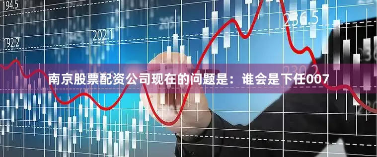 南京股票配资公司现在的问题是：谁会是下任007