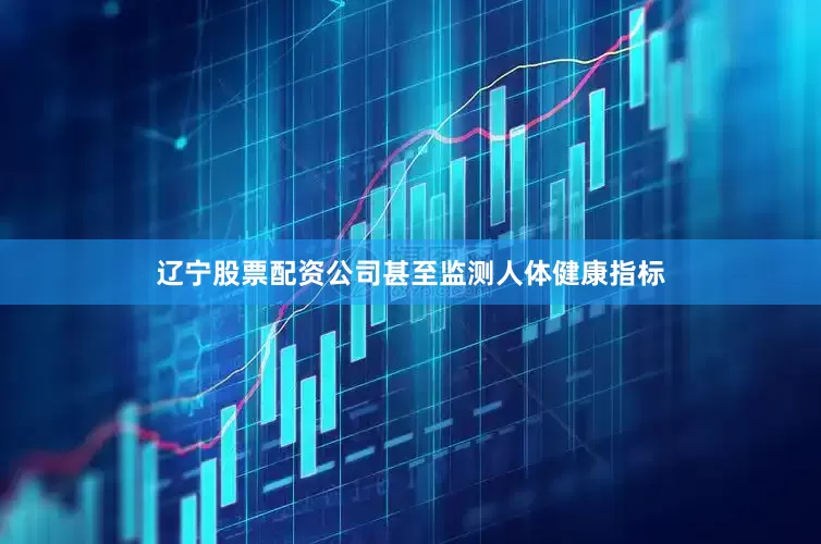 辽宁股票配资公司甚至监测人体健康指标
