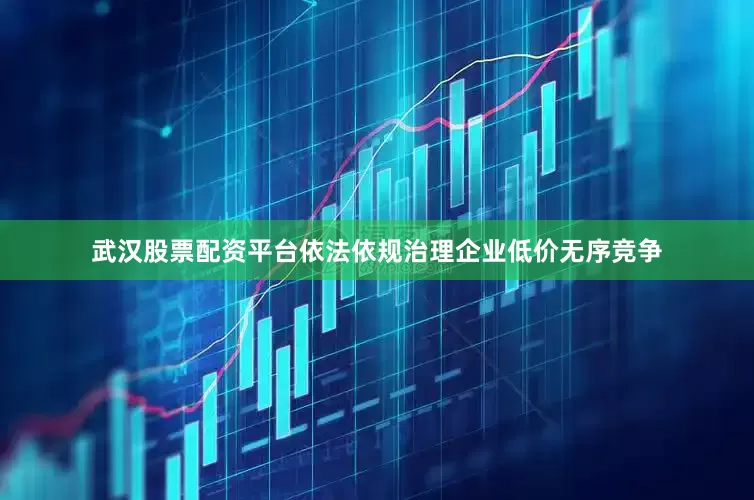 武汉股票配资平台依法依规治理企业低价无序竞争