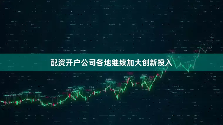 配资开户公司各地继续加大创新投入