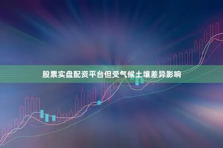 股票实盘配资平台但受气候土壤差异影响