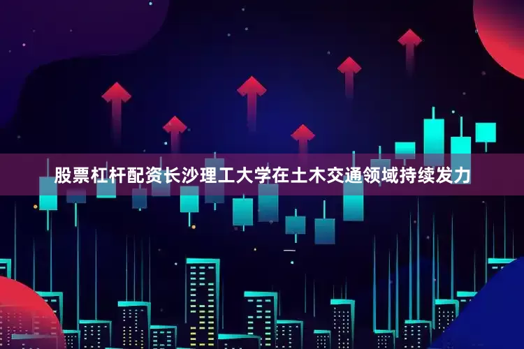 股票杠杆配资长沙理工大学在土木交通领域持续发力