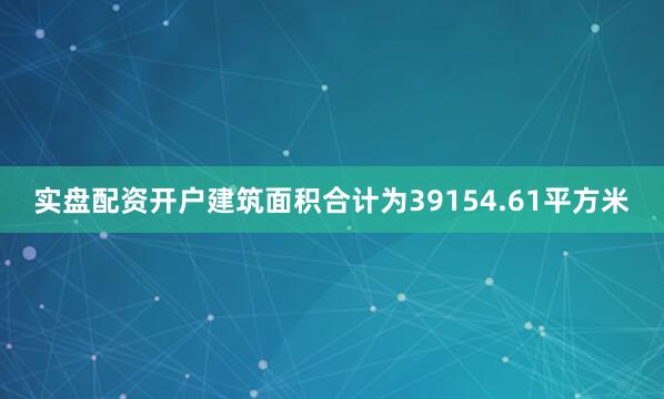 实盘配资开户建筑面积合计为39154.61平方米