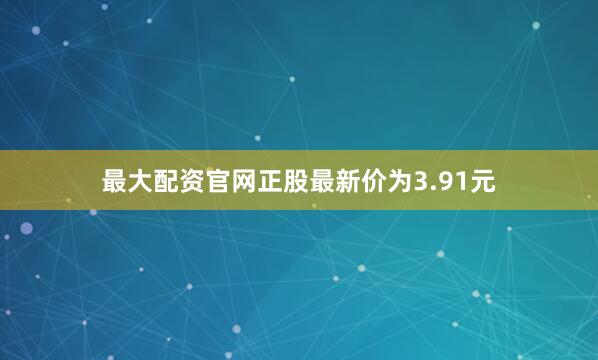 最大配资官网正股最新价为3.91元