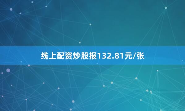 线上配资炒股报132.81元/张