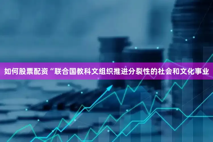 如何股票配资“联合国教科文组织推进分裂性的社会和文化事业