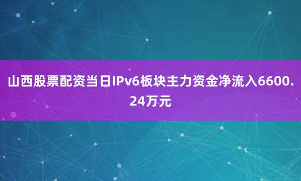 山西股票配资当日IPv6板块主力资金净流入6600.24万元