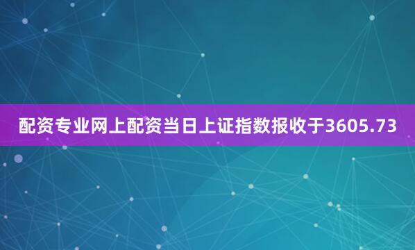 配资专业网上配资当日上证指数报收于3605.73