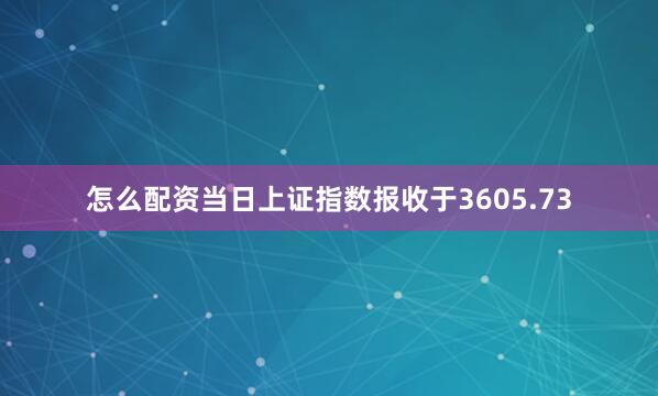 怎么配资当日上证指数报收于3605.73