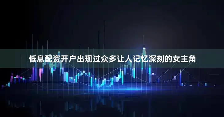 低息配资开户出现过众多让人记忆深刻的女主角