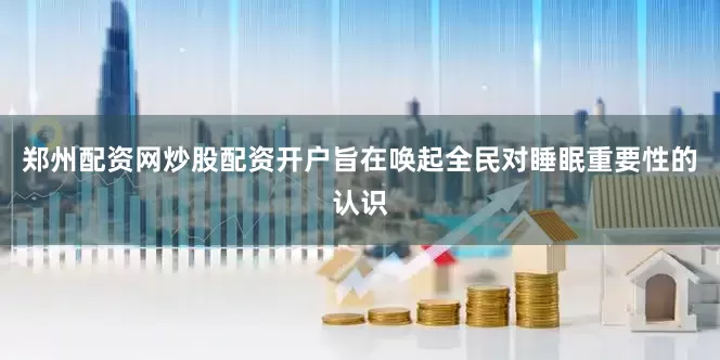 郑州配资网炒股配资开户旨在唤起全民对睡眠重要性的认识