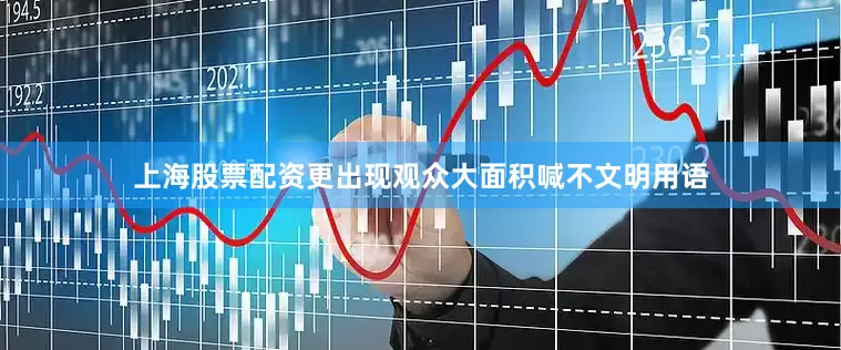 上海股票配资更出现观众大面积喊不文明用语