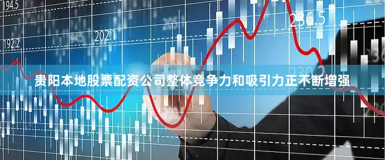 贵阳本地股票配资公司整体竞争力和吸引力正不断增强