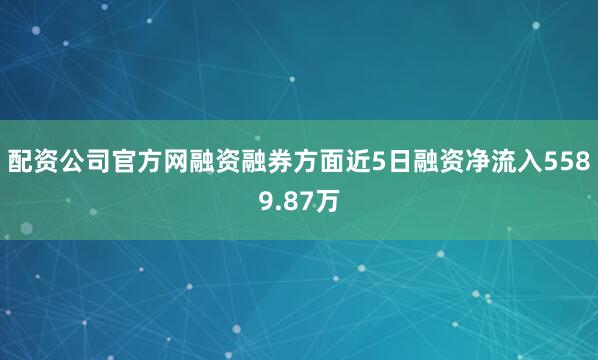 配资公司官方网融资融券方面近5日融资净流入5589.87万