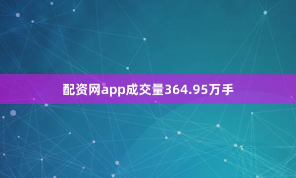 配资网app成交量364.95万手