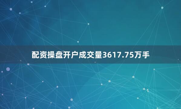 配资操盘开户成交量3617.75万手