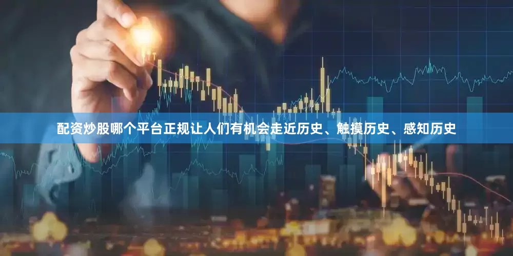 配资炒股哪个平台正规让人们有机会走近历史、触摸历史、感知历史