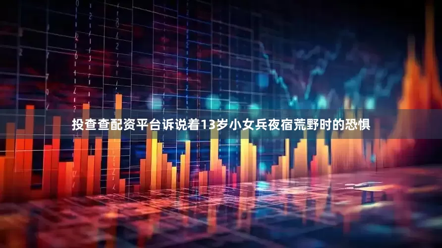 投查查配资平台诉说着13岁小女兵夜宿荒野时的恐惧