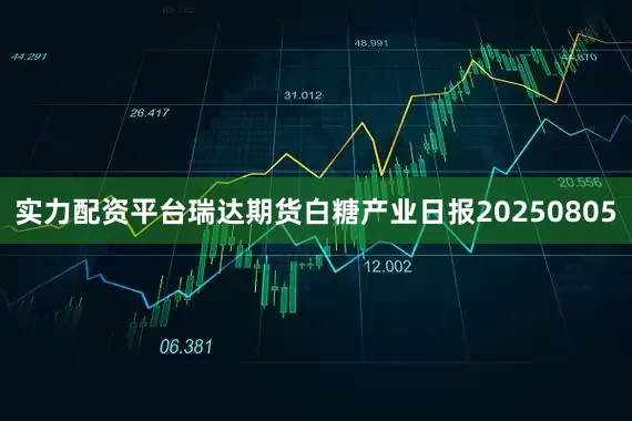 实力配资平台瑞达期货白糖产业日报20250805
