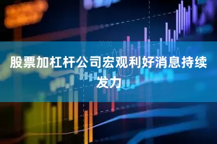 股票加杠杆公司宏观利好消息持续发力