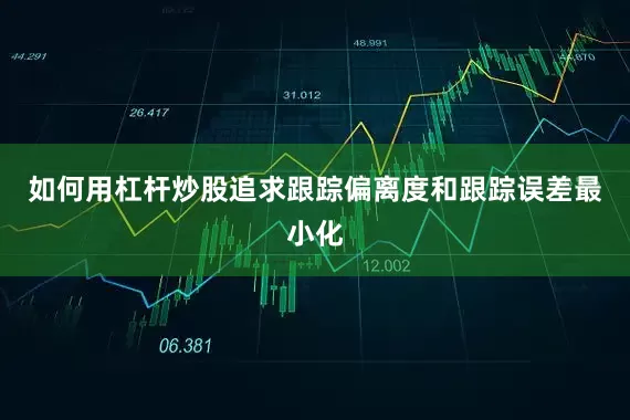 如何用杠杆炒股追求跟踪偏离度和跟踪误差最小化