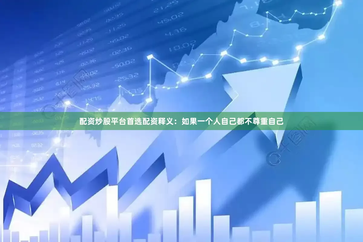 配资炒股平台首选配资释义：如果一个人自己都不尊重自己