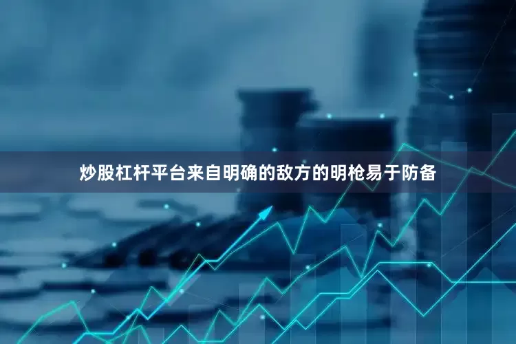 炒股杠杆平台来自明确的敌方的明枪易于防备
