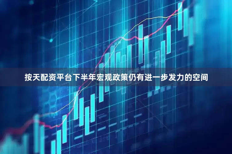 按天配资平台下半年宏观政策仍有进一步发力的空间